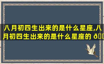 八月初四生出来的是什么星座,八月初四生出来的是什么星座的 🐦 人